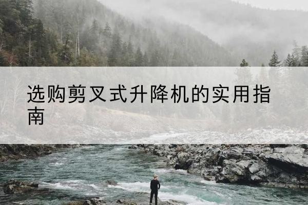 滁州剪叉式升降机怎么选-选购剪叉式升降机的实用指南