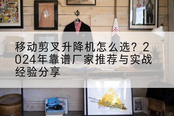 滁州升降平台厂家推荐-移动剪叉升降机怎么选？2024年靠谱厂家推荐与实战经验分享