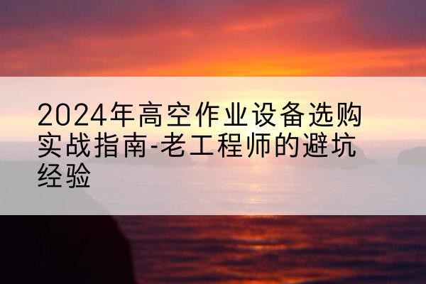 滁州高空作业升降机厂家推荐-2024年高空作业设备选购实战指南-老工程师的避坑经验
