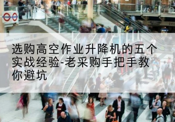 滁州高空作业升降机厂家-选购高空作业升降机的五个实战经验-老采购手把手教你避坑