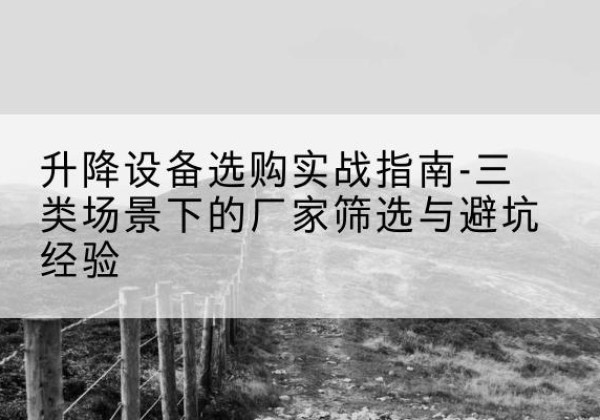 滁州移动式升降机厂家推荐-升降设备选购实战指南-三类场景下的厂家筛选与避坑经验