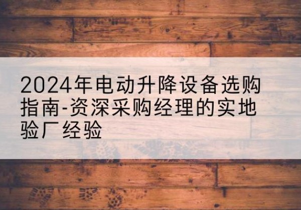 滁州电动剪叉升降平台厂家-2024年电动升降设备选购指南-资深采购经理的实地验厂经验