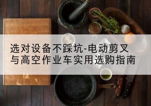 滁州电动剪叉升降平台怎么选-选对设备不踩坑-电动剪叉与高空作业车实用选购指南