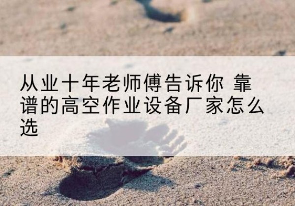 滁州高空作业升降机厂家推荐-从业十年老师傅告诉你 靠谱的高空作业设备厂家怎么选