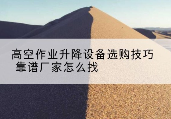滁州电动升降平台厂家推荐-高空作业升降设备选购技巧 靠谱厂家怎么找