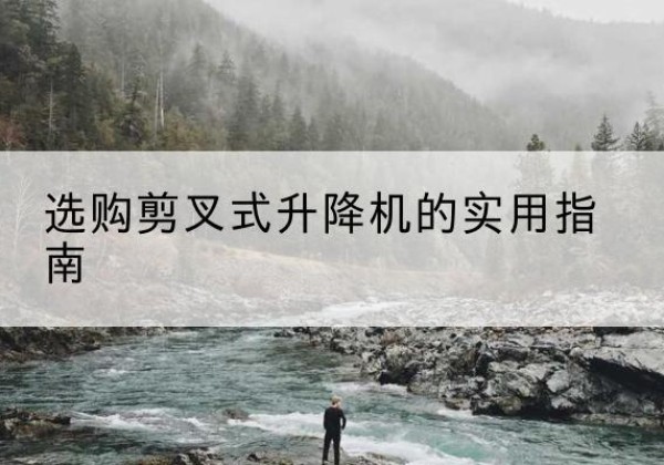 滁州剪叉式升降机怎么选-选购剪叉式升降机的实用指南
