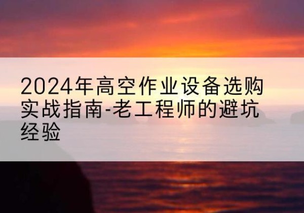 滁州高空作业升降机厂家推荐-2024年高空作业设备选购实战指南-老工程师的避坑经验